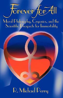 Forever for All: Moral Philosophy, Cryonics, and the Scientific Prospects for Immortality - R. Michael Perry