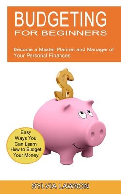 Budgeting for Beginners: Become a Master Planner and Manager of Your Personal Finances (Easy Ways You Can Learn How to Budget Your Money) - Sylvia Lawson