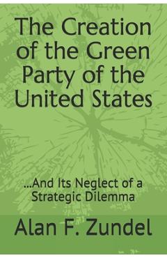 Coperta cărții 'The Creation of the Green Party of the United States: ...And Its Neglect of a Strategic Dilemma - Alan F. Zundel'