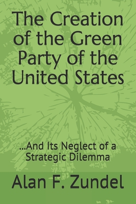 Coperta cărții 'The Creation of the Green Party of the United States: ...And Its Neglect of a Strategic Dilemma - Alan F. Zundel'
