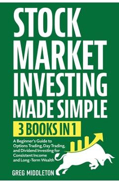 Coperta cărții 'Stock Market Investing Made Simple: 3 in 1 - A Beginner's Guide to Options Trading, Day Trading, and Dividend Investing'
