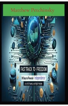 Coperta cărții 'Fast Track to Freedom: 30 Days to Financial Independence Using AI, Assets, and Agile Hustles - Matthew Edward Petchinsky'