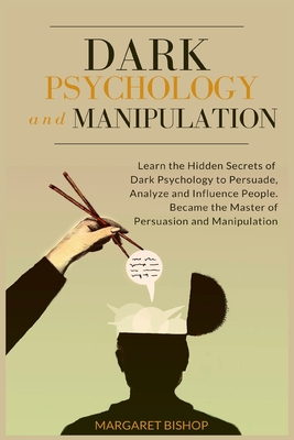Dark Psychology and Manipulation: Learn the hidden secrets of Dark Psychology to Persuade Analyze and Influence people. Became the Master of Persuasio - Margareth Bishop