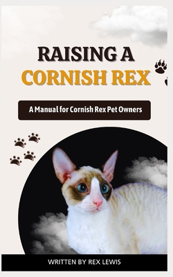 Raising a Cornish Rex: A Manual for Cornish Rex Pet Owners - Rex Lewis