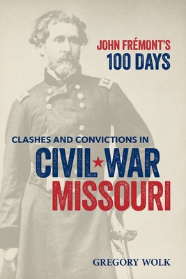 John Frémont's 100 Days: Clashes and Convictions in Civil War Missouri - Gregory Wolk