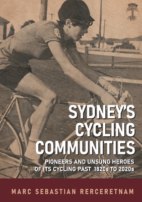 Sydney's Cycling Communities - Pioneers and Unsung Heroes of its Cycling Past 1820s to 2020s - Marc Sebastian Rerceretnam