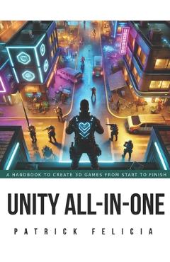 Coperta cărții 'Unity All-In-One: A Handbook to Build 3D Games from Start to Finish and Learn C# in the Process - Patrick Felicia'