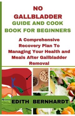 No Gallbladder Guide and Cookbook for Beginners: A Comprehensive Recovery Plan To Managing Your Health and Meals After Gallbladder Removal - Edith Bernhardt