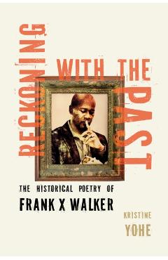 Reckoning with the Past: The Historical Poetry of Frank X Walker - Kristine Yohe