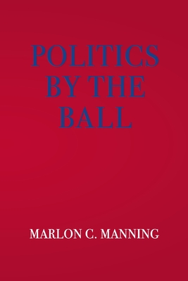 Politics by the Ball - Marlon C. Manning