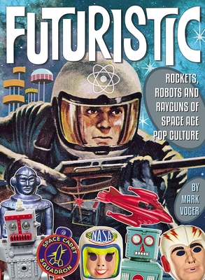 Futuristic: Rockets, Robots and Rayguns of Space Age Pop Culture - Mark Voger