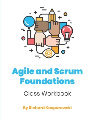 Agile and Scrum Foundations: Class Workbook - Richard Kasperowski