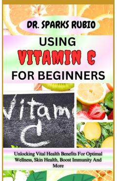 Poza produsului Using Vitamin C for Beginners: Unlocking Vital Health Benefits For Optimal Wellness, Skin Health, Boost Immunity And More - Sparks Rubio
