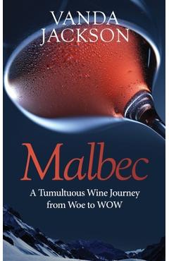 Coperta cărții 'Malbec - A Tumultuous Wine Journey from Woe to WOW: A book for wine lovers about Argentine Malbec's Rise to Acclaim -'