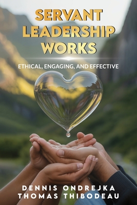 Servant Leadership Works: Ethical, Engaging, and Effective - Dennis Ondrejka