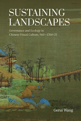 Sustaining Landscapes: Governance and Ecology in Chinese Visual Culture, 960-1368 CE - Gerui Wang