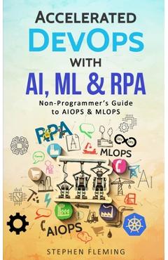 Accelerated DevOps with AI, ML & RPA: Non-Programmer's Guide to AIOPS & MLOPS - Stephen Fleming