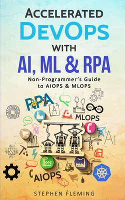 Accelerated DevOps with AI, ML & RPA: Non-Programmer's Guide to AIOPS & MLOPS - Stephen Fleming