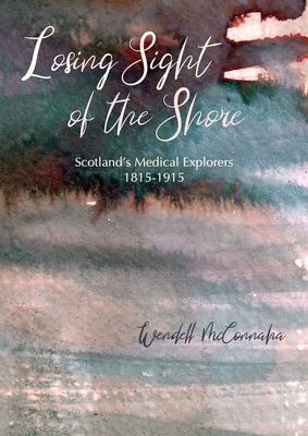 Losing Sight of the Shore: Scotland's Medical Explorers 1815-1915 - Wendell Mcconnaha