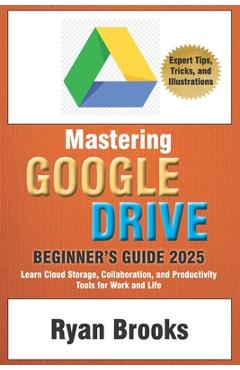 Coperta cărții 'Mastering Google Drive: A Comprehensive Beginner's Guide 2025: Learn Cloud Storage, Collaboration, and Productivity'