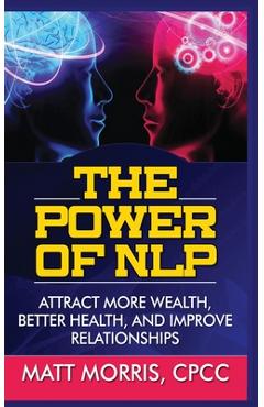 The Power of Nlp: Attract More Wealth, Better Health, and Improve Relationships