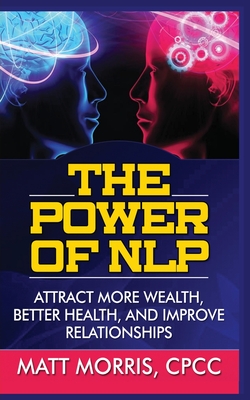 Coperta cărții 'The Power of Nlp: Attract More Wealth, Better Health, and Improve Relationships - Matt Morris'