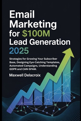 Email Marketing For $100M Lead Generation 2025: Strategies for Growing Your Subscriber Base, Designing Eye-Catching Templates, Automated Campaigns, Un - Maxwell Delacroix