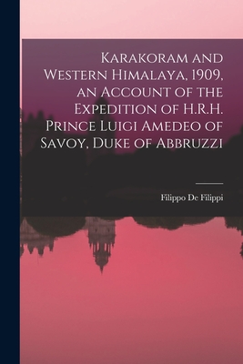 Karakoram and Western Himalaya, 1909, an Account of the Expedition of H.R.H. Prince Luigi Amedeo of Savoy, Duke of Abbruzzi - Filippo De Filippi