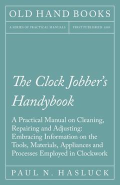 The Clock Jobber's Handybook - A Practical Manual on Cleaning, Repairing and Adjusting: Embracing Information on the Tools, Materials, Appliances and - Paul N. Hasluck