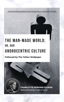 The Man-Made World; Or, Our Androcentric Culture: Followed by The Yellow Wallpaper - Charlotte Perkins Gilman
