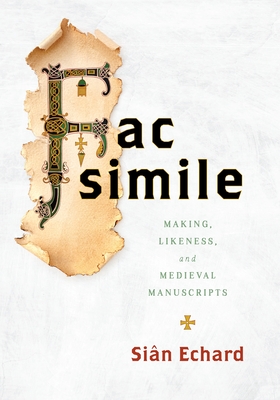 Facsimile: Making, Likeness, and Medieval Manuscripts - Siân Echard