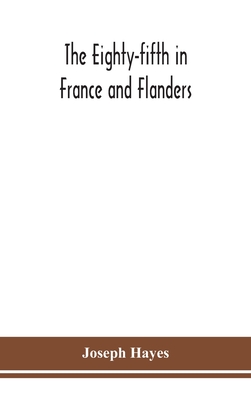 The Eighty-fifth in France and Flanders; being a history of the justly famous 85th Canadian Infantry Battalion (Nova Scotia Highlanders) in the variou - Joseph Hayes