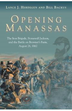 Opening Manassas: The Iron Brigade, Stonewall Jackson, and the Battle on Brawner's Farm, August 28, 1862 - Lance J. Herdegen