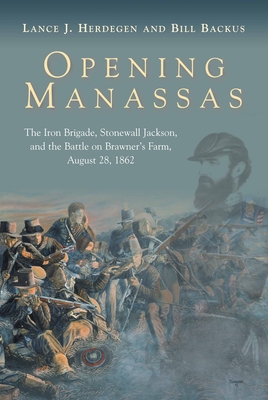 Opening Manassas: The Iron Brigade, Stonewall Jackson, and the Battle on Brawner's Farm, August 28, 1862 - Lance J. Herdegen