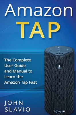 Amazon Tap: The Complete User Guide and Manual to Learn the Amazon Tap Fast - John Slavio