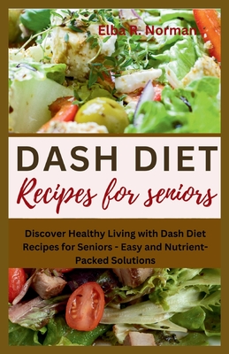 Dash Diet Recipes for Seniors: Discover Healthy Living with Dash Diet Recipes for Seniors - Easy and Nutrient-Packed Solutions - Elba R. Norman