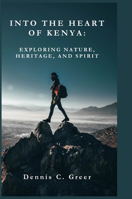 Into the Heart of Kenya: Exploring Nature, Heritage, and Spirit - Dennis C. Greer