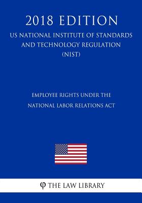 Employee Rights under the National Labor Relations Act (US National Labor Relations Board Regulation) (NLRB) (2018 Edition) - 