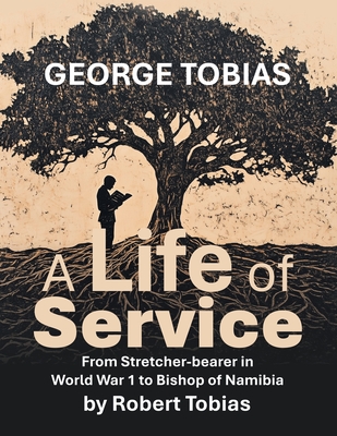 George Tobias A Life of Service From Stretcher-bearer in World War 1 to Bishop of Namibia - Robert Tobias