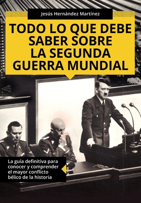 Todo lo que debe saber sobre la Segunda Guerra Mundial: La guía definitiva para conocer y comprender el mayor conflicto bélico de la historia - Jesús Hernández Martínez
