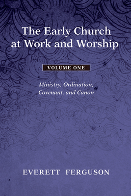 The Early Church at Work and Worship - Volume 1: Ministry, Ordination, Covenant, and Canon - Everett Ferguson