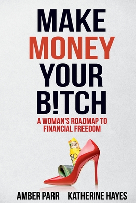 Make Money Your Bitch: A Woman's Roadmap to Financial Freedom - Amber Parr