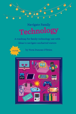 Navigate Family Technology: A technology roadmap for families with ideas to navigate uncharted waters - Nora Duncan O'brien