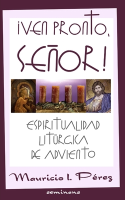¡Ven Pronto, Señor!: Espiritualidad Litúrgica de Adviento - Mauricio I. Pérez