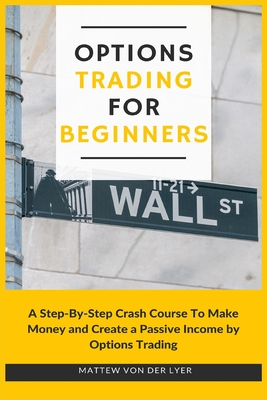 Options Trading for Beginners: A Step-By-Step Crash Course To Make Money and Create a Passive Income by Options Trading - Mattew Von Der Lyer