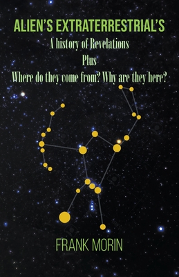 Alien's Extraterrestrial's: A history of Revelations plus Where do they come from? Why are they here? - Frank Morin