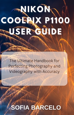 Nikon Coolpix P1100 User Guide: The Ultimate Handbook for Perfecting Photography and Videography with Accuracy - Sofia Barcelo