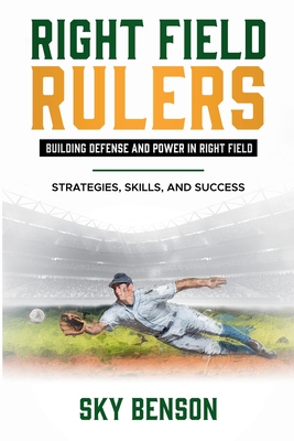 Right Field Rulers Building Defense and Power in Right Field: Strategies, Skills, and Success (The Ultimate Baseball Mastery Series Mastering Every Po - Sky Benson