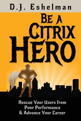 Be A Citrix Hero: Rescue Your Users from Poor Performance & Advance Your Career - D. J. Eshelman