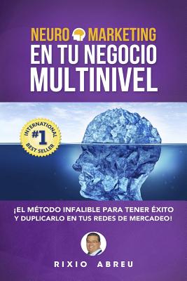 Neuromarketing En Tu Negocio Multinivel: El Método Infalible Para Tener Éxito Y Duplicarlo En Tus Redes De Mercadeo - Rixio Abreu